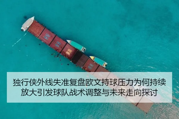 独行侠外线失准复盘欧文持球压力为何持续放大引发球队战术调整与未来走向探讨