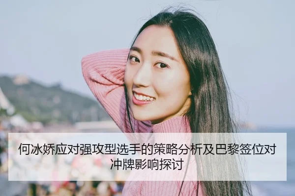 何冰娇应对强攻型选手的策略分析及巴黎签位对冲牌影响探讨