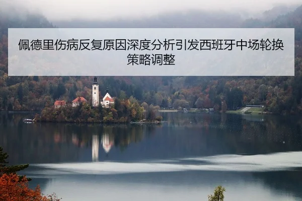佩德里伤病反复原因深度分析引发西班牙中场轮换策略调整
