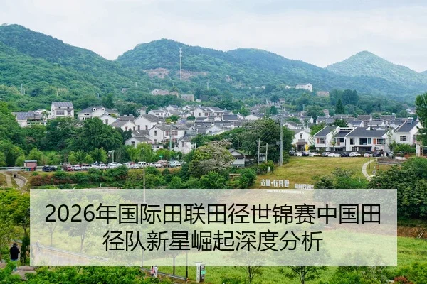 2026年国际田联田径世锦赛中国田径队新星崛起深度分析