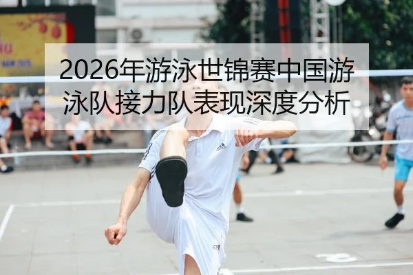 2026年游泳世锦赛中国游泳队接力队表现深度分析