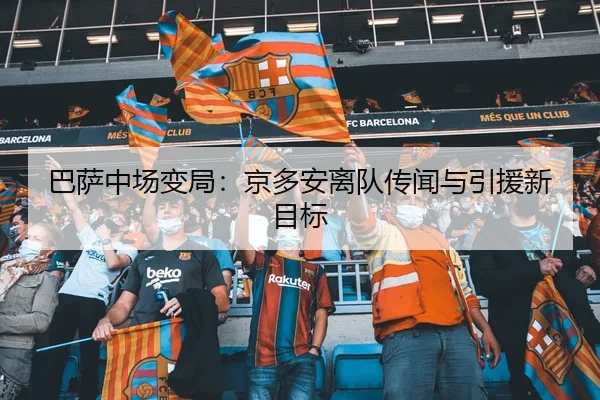 巴萨中场变局：京多安离队传闻与引援新目标