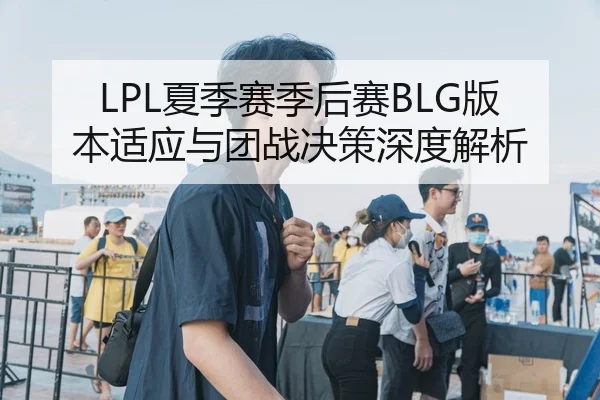LPL夏季赛季后赛BLG版本适应与团战决策深度解析