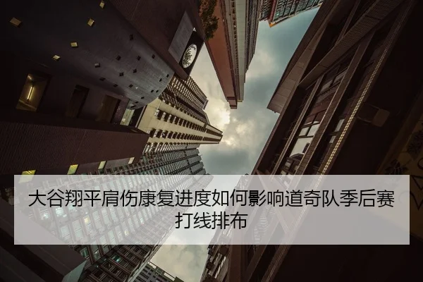 大谷翔平肩伤康复进度如何影响道奇队季后赛打线排布