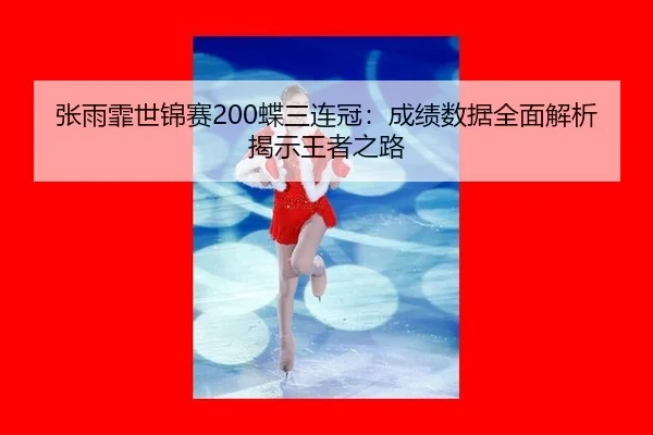 张雨霏世锦赛200蝶三连冠：成绩数据全面解析揭示王者之路