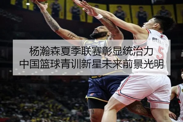 杨瀚森夏季联赛彰显统治力 中国篮球青训新星未来前景光明