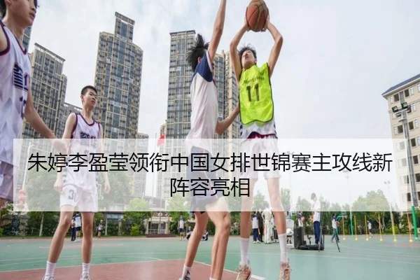 朱婷李盈莹领衔中国女排世锦赛主攻线新阵容亮相