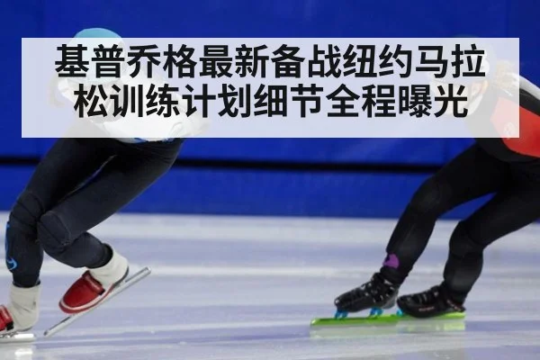 基普乔格最新备战纽约马拉松训练计划细节全程曝光