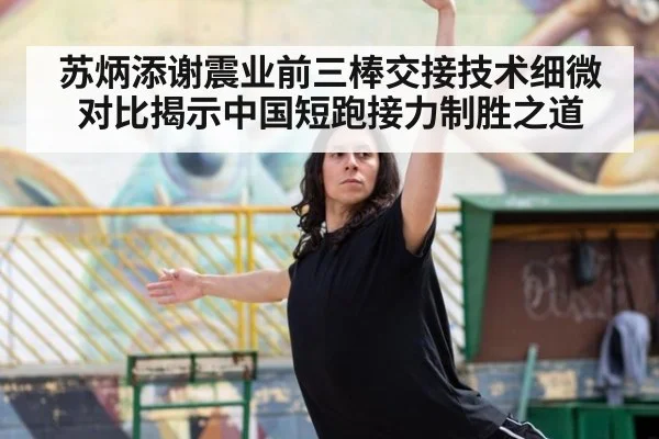 苏炳添谢震业前三棒交接技术细微对比揭示中国短跑接力制胜之道