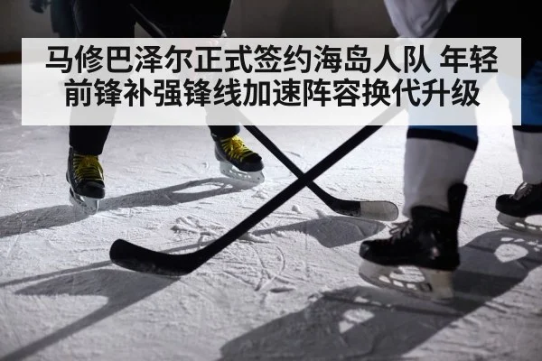 马修巴泽尔正式签约海岛人队 年轻前锋补强锋线加速阵容换代升级