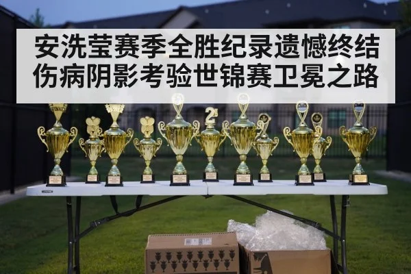 安洗莹赛季全胜纪录遗憾终结 伤病阴影考验世锦赛卫冕之路