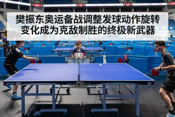 樊振东奥运备战调整发球动作旋转变化成为克敌制胜的终极新武器