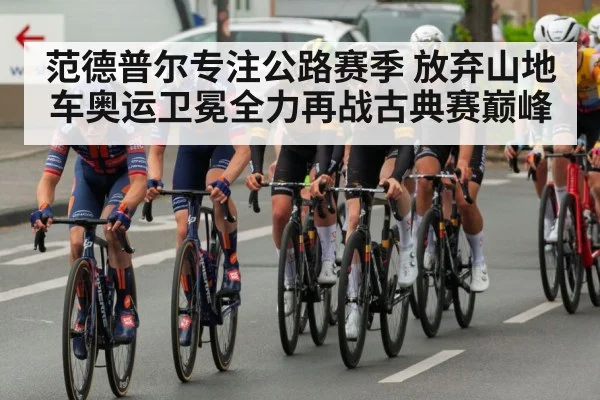 范德普尔专注公路赛季 放弃山地车奥运卫冕全力再战古典赛巅峰