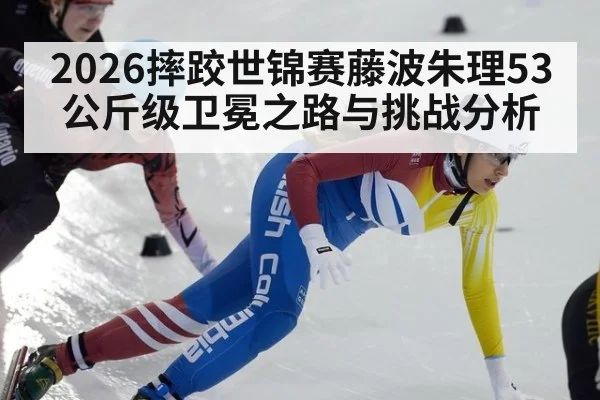 2026摔跤世锦赛藤波朱理53公斤级卫冕之路与挑战分析